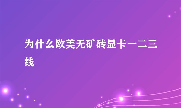 为什么欧美无矿砖显卡一二三线