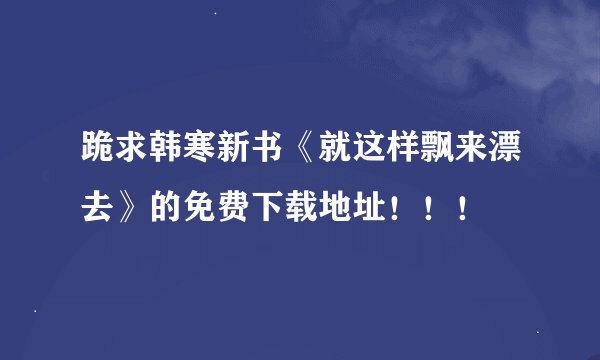 跪求韩寒新书《就这样飘来漂去》的免费下载地址！！！