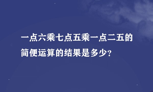 一点六乘七点五乘一点二五的简便运算的结果是多少？