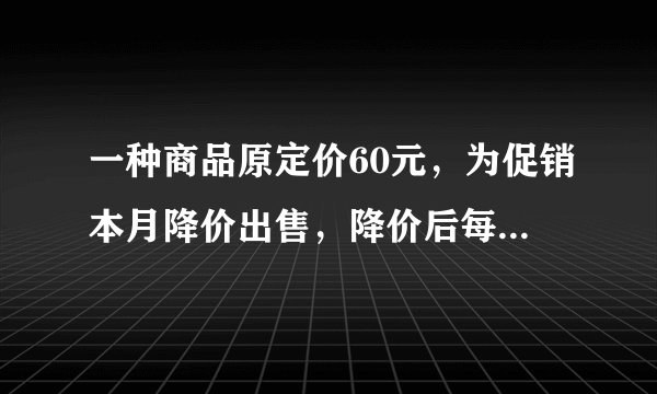 一种商品原定价60元，为促销本月降价出售，降价后每天销售量比以前增加了50%，这样总销售额增加了2