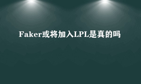 Faker或将加入LPL是真的吗