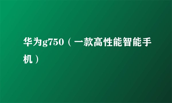 华为g750（一款高性能智能手机）