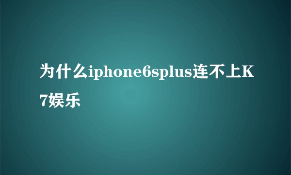 为什么iphone6splus连不上K7娱乐