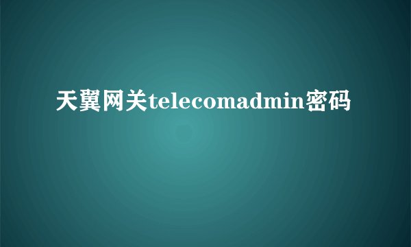 天翼网关telecomadmin密码