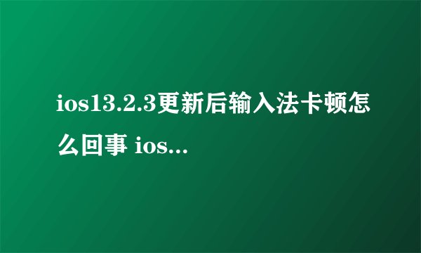 ios13.2.3更新后输入法卡顿怎么回事 ios13.2.3第三方输入法很卡怎么办