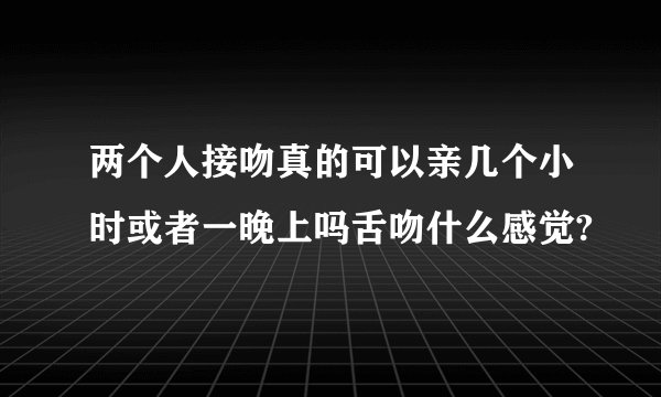 两个人接吻真的可以亲几个小时或者一晚上吗舌吻什么感觉?