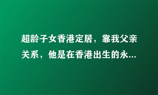 超龄子女香港定居，靠我父亲关系，他是在香港出生的永久居民，去年去世了，他和我母亲没结婚证，怎么申请