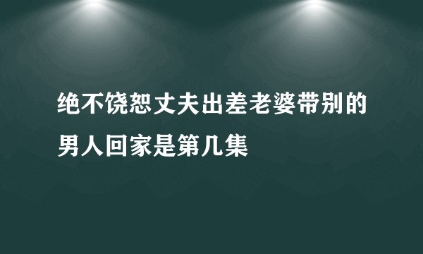 绝不饶恕丈夫出差老婆带别的男人回家是第几集