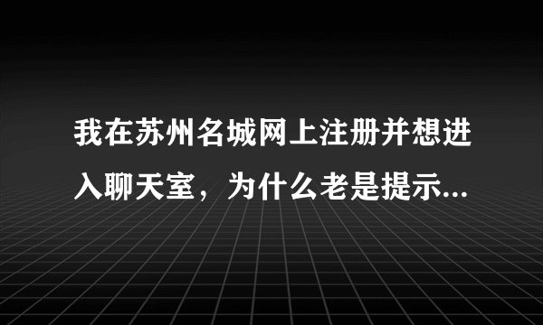 我在苏州名城网上注册并想进入聊天室，为什么老是提示：你不够资格，哪位高手告诉我什么原因