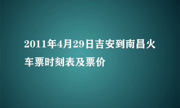 2011年4月29日吉安到南昌火车票时刻表及票价