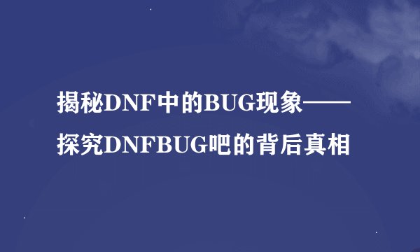 揭秘DNF中的BUG现象——探究DNFBUG吧的背后真相