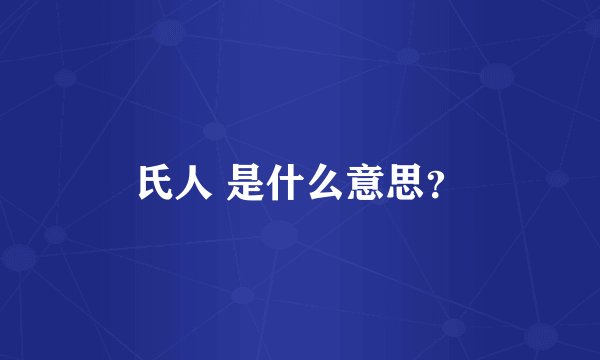 氏人 是什么意思？