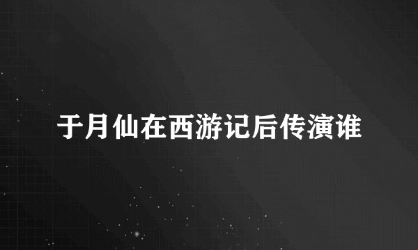 于月仙在西游记后传演谁
