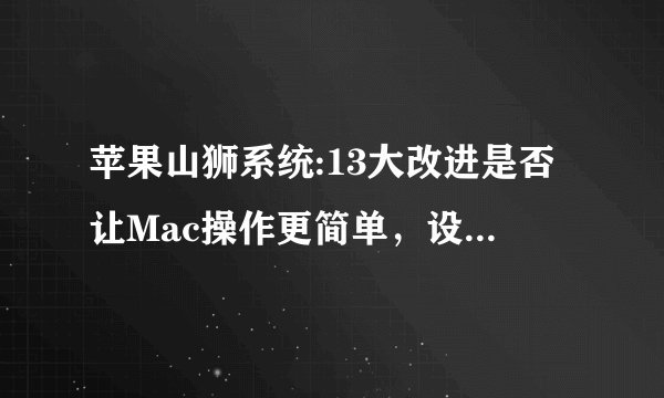 苹果山狮系统:13大改进是否让Mac操作更简单，设备间联动性更强？