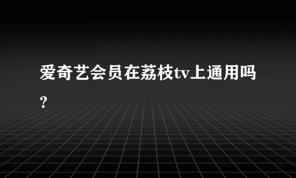 爱奇艺会员在荔枝tv上通用吗?