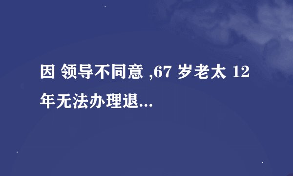 因 领导不同意 ,67 岁老太 12 年无法办理退休,如何从法