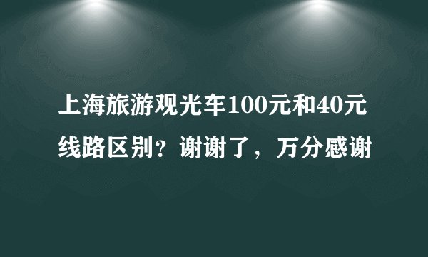 上海旅游观光车100元和40元线路区别？谢谢了，万分感谢