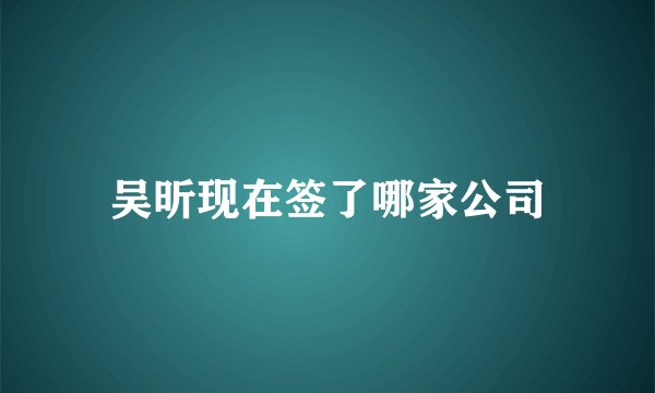 吴昕现在签了哪家公司