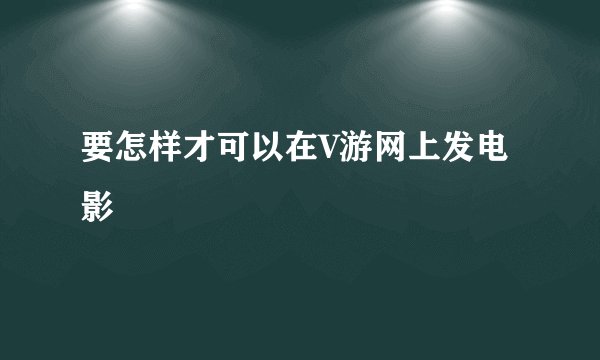 要怎样才可以在V游网上发电影