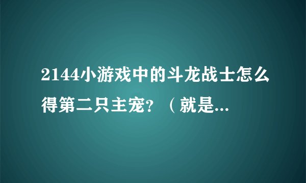 2144小游戏中的斗龙战士怎么得第二只主宠？（就是丘比，木拉多，达力古，海纳斯，卡布）