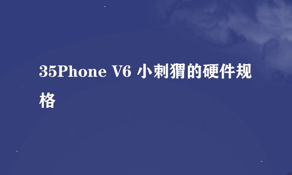 35Phone V6 小刺猬的硬件规格