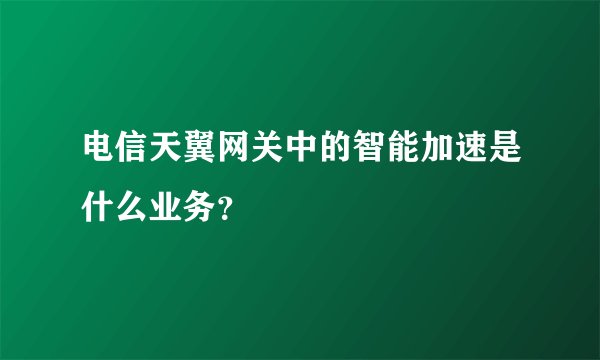 电信天翼网关中的智能加速是什么业务？