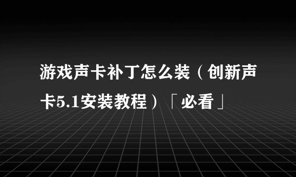 游戏声卡补丁怎么装（创新声卡5.1安装教程）「必看」