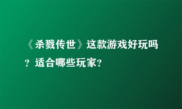 《杀戮传世》这款游戏好玩吗？适合哪些玩家？