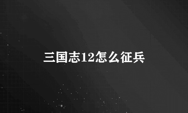 三国志12怎么征兵