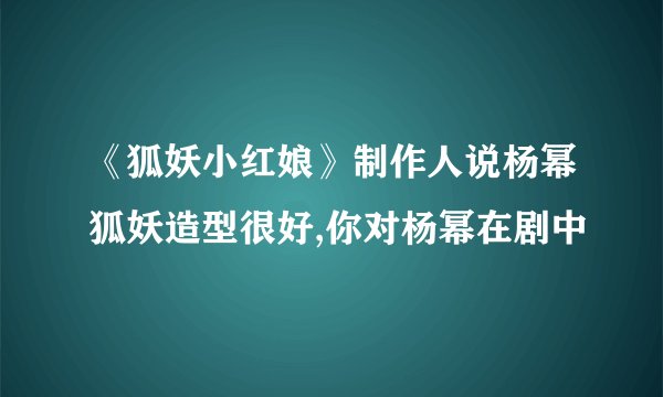 《狐妖小红娘》制作人说杨幂狐妖造型很好,你对杨幂在剧中