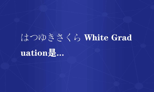はつゆきさくら White Graduation是普通的galgame还是色 情游戏