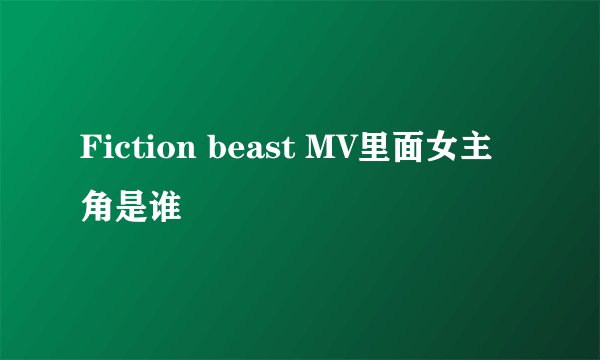 Fiction beast MV里面女主角是谁