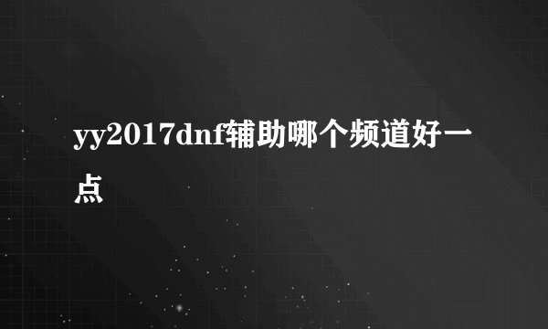 yy2017dnf辅助哪个频道好一点