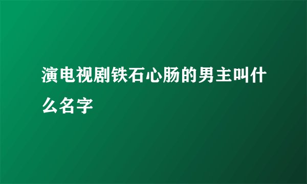 演电视剧铁石心肠的男主叫什么名字