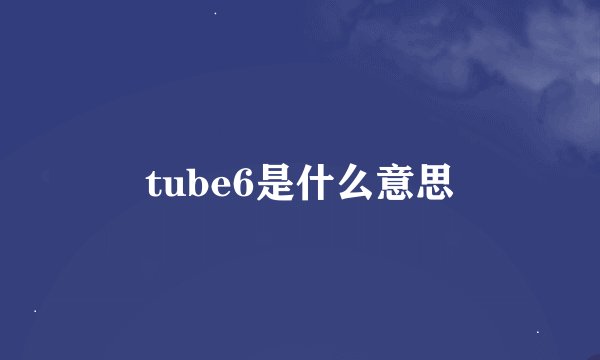 tube6是什么意思