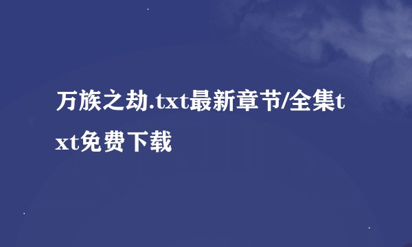 万族之劫.txt最新章节/全集txt免费下载
