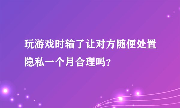 玩游戏时输了让对方随便处置隐私一个月合理吗？