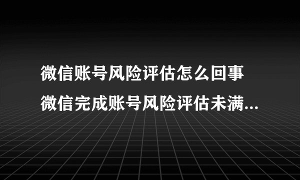 微信账号风险评估怎么回事 微信完成账号风险评估未满足怎么办