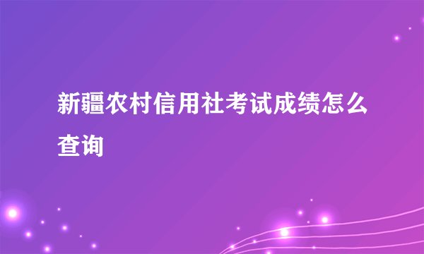新疆农村信用社考试成绩怎么查询