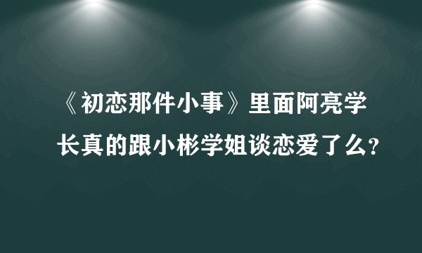 《初恋那件小事》里面阿亮学长真的跟小彬学姐谈恋爱了么？