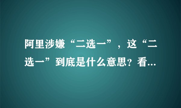 阿里涉嫌“二选一”，这“二选一”到底是什么意思？看完别再问了