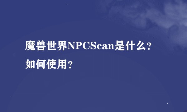 魔兽世界NPCScan是什么？如何使用？
