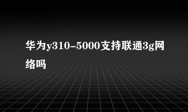 华为y310-5000支持联通3g网络吗