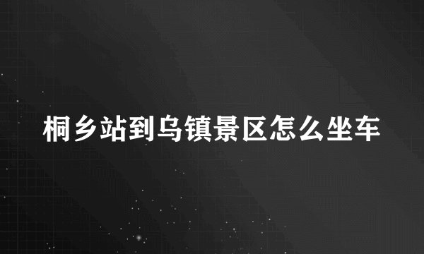桐乡站到乌镇景区怎么坐车