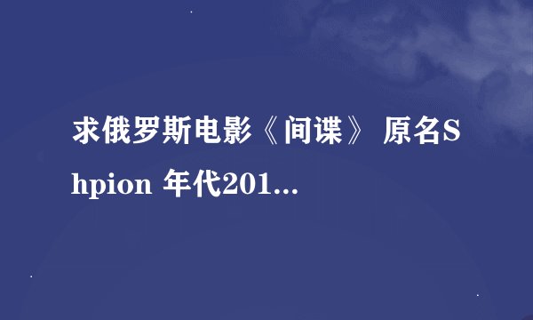 求俄罗斯电影《间谍》 原名Shpion 年代2012 中文字幕文件