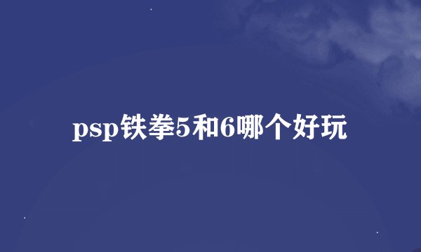 psp铁拳5和6哪个好玩