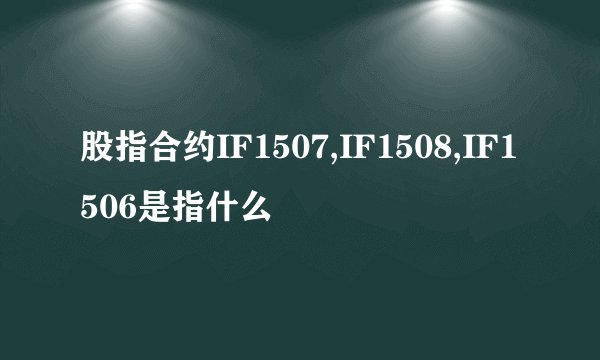 股指合约IF1507,IF1508,IF1506是指什么