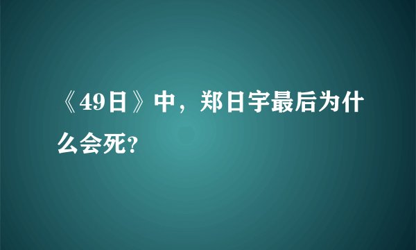 《49日》中，郑日宇最后为什么会死？