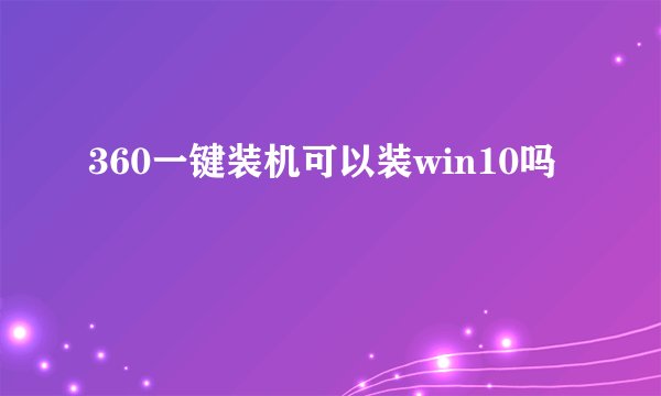 360一键装机可以装win10吗
