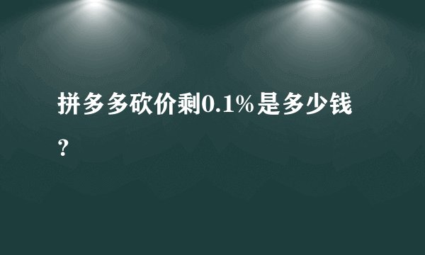 拼多多砍价剩0.1%是多少钱？